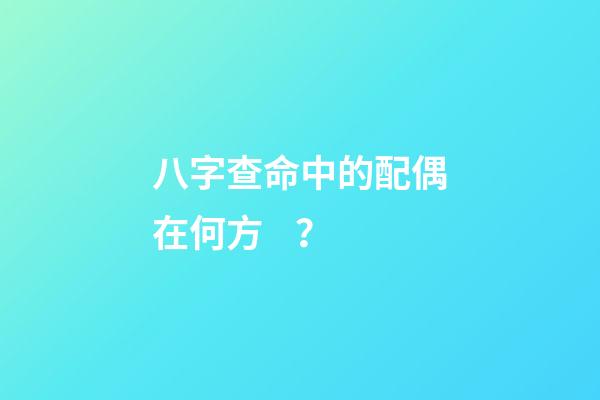 八字查命中的配偶在何方？